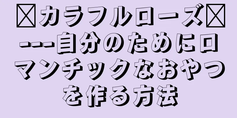 〖カラフルローズ〗---自分のためにロマンチックなおやつを作る方法