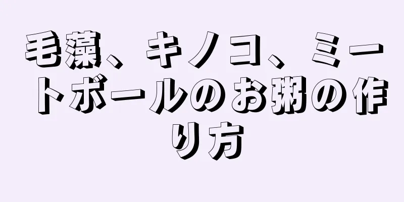 毛藻、キノコ、ミートボールのお粥の作り方