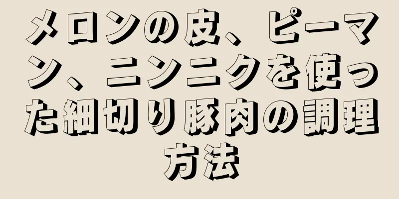 メロンの皮、ピーマン、ニンニクを使った細切り豚肉の調理方法