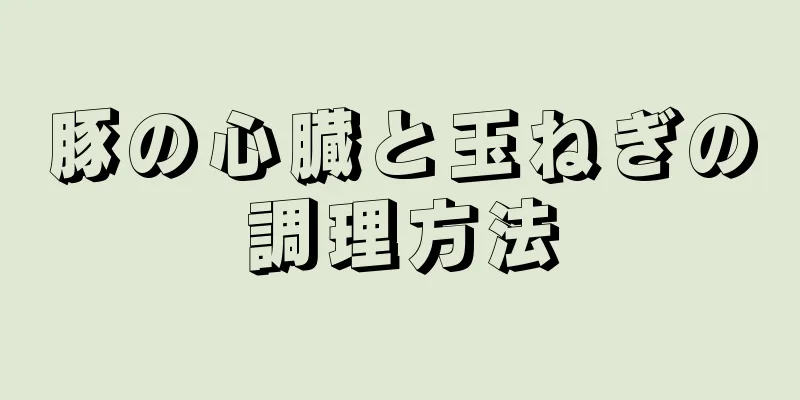 豚の心臓と玉ねぎの調理方法