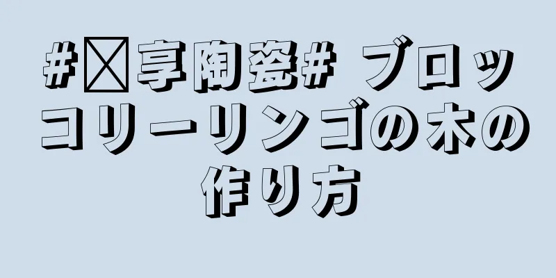 #乐享陶瓷# ブロッコリーリンゴの木の作り方