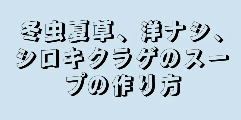 冬虫夏草、洋ナシ、シロキクラゲのスープの作り方