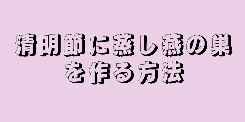 清明節に蒸し燕の巣を作る方法