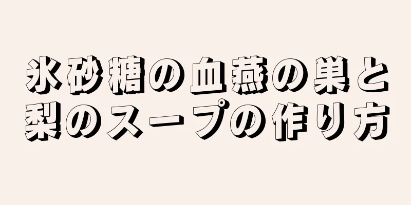 氷砂糖の血燕の巣と梨のスープの作り方